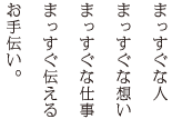まっすぐな人、まっすぐな想い、まっすぐな仕事、まっすぐ伝える、お手伝い。